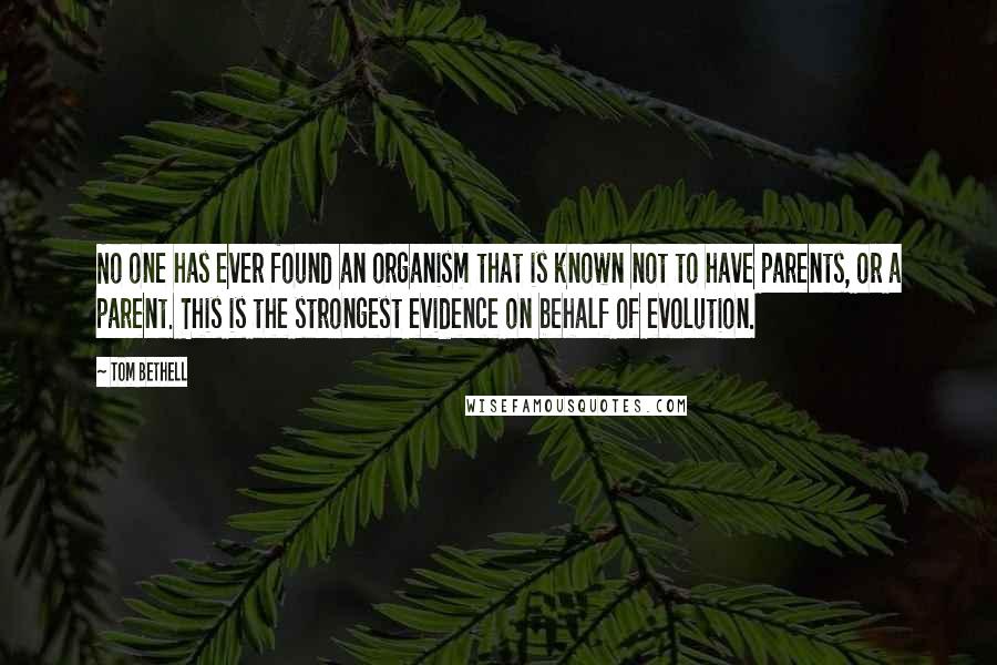 Tom Bethell Quotes: No one has ever found an organism that is known not to have parents, or a parent. This is the strongest evidence on behalf of evolution.