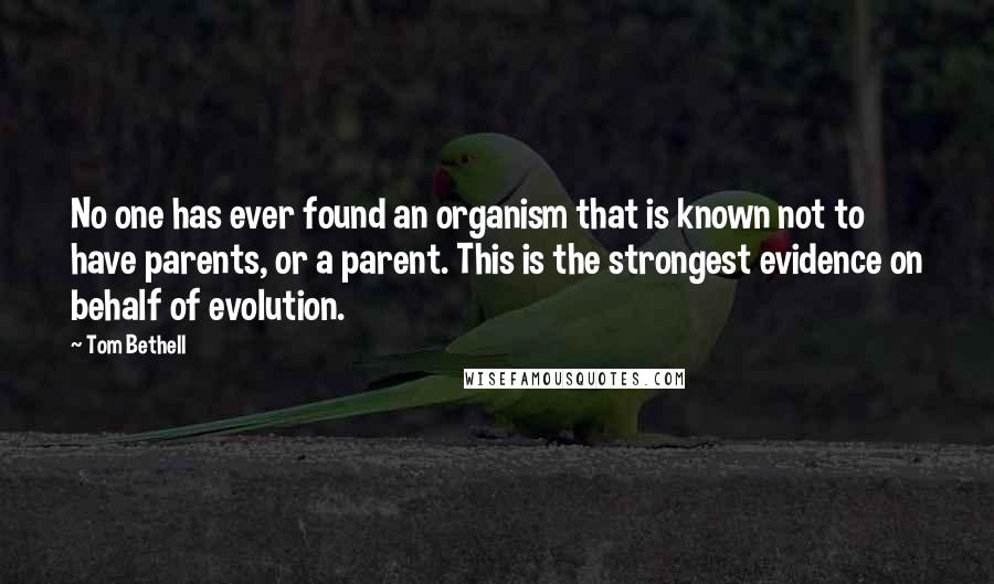 Tom Bethell Quotes: No one has ever found an organism that is known not to have parents, or a parent. This is the strongest evidence on behalf of evolution.
