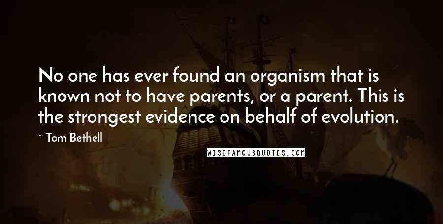 Tom Bethell Quotes: No one has ever found an organism that is known not to have parents, or a parent. This is the strongest evidence on behalf of evolution.
