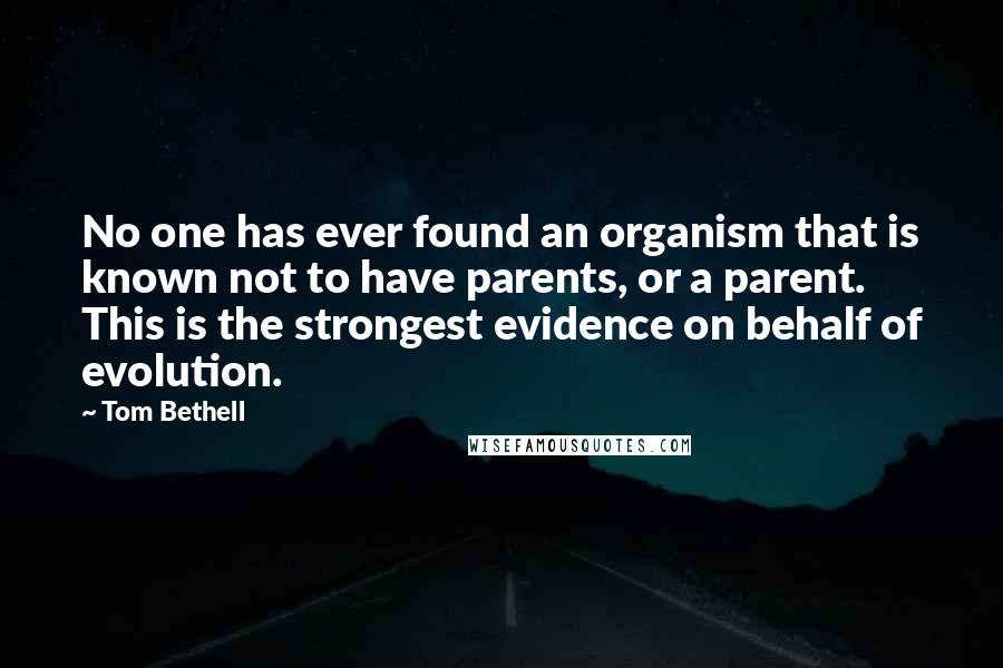 Tom Bethell Quotes: No one has ever found an organism that is known not to have parents, or a parent. This is the strongest evidence on behalf of evolution.