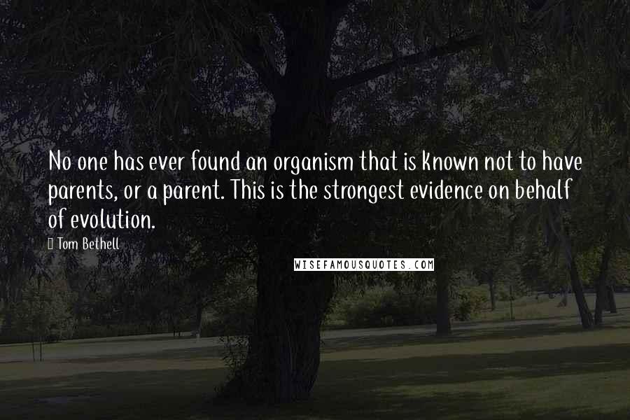 Tom Bethell Quotes: No one has ever found an organism that is known not to have parents, or a parent. This is the strongest evidence on behalf of evolution.