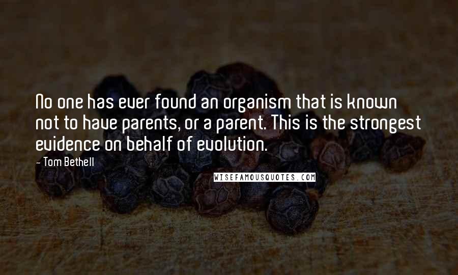 Tom Bethell Quotes: No one has ever found an organism that is known not to have parents, or a parent. This is the strongest evidence on behalf of evolution.