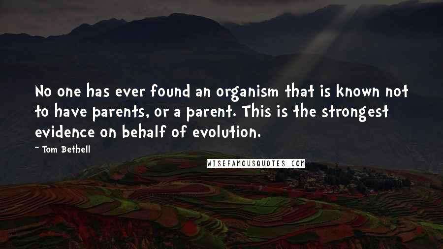 Tom Bethell Quotes: No one has ever found an organism that is known not to have parents, or a parent. This is the strongest evidence on behalf of evolution.