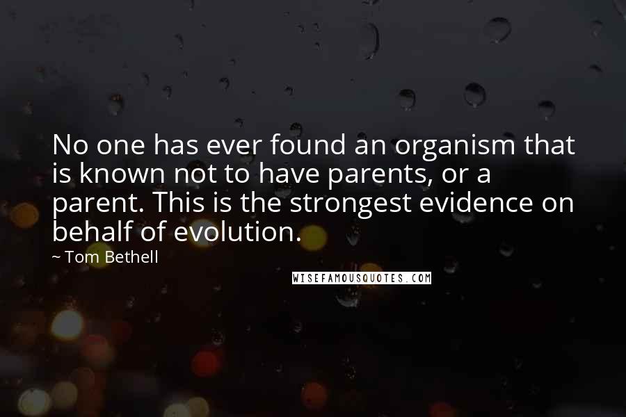 Tom Bethell Quotes: No one has ever found an organism that is known not to have parents, or a parent. This is the strongest evidence on behalf of evolution.