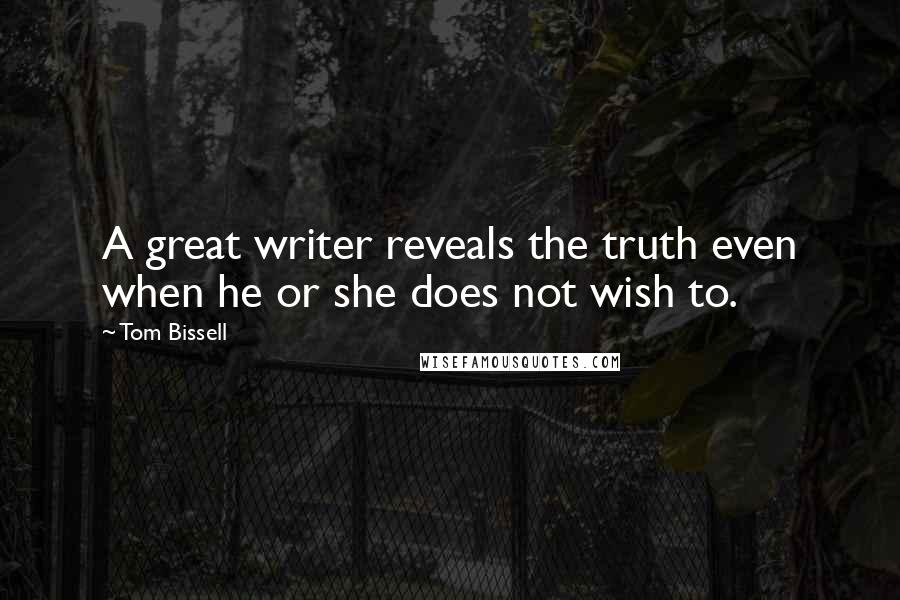 Tom Bissell Quotes: A great writer reveals the truth even when he or she does not wish to.