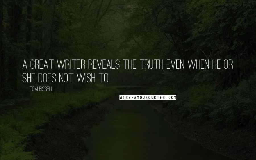 Tom Bissell Quotes: A great writer reveals the truth even when he or she does not wish to.