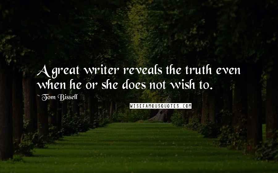 Tom Bissell Quotes: A great writer reveals the truth even when he or she does not wish to.