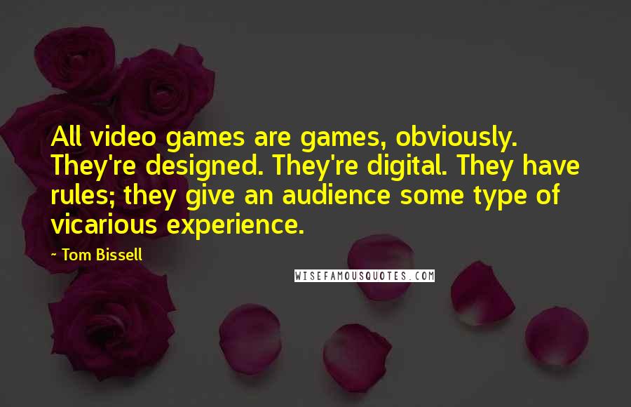 Tom Bissell Quotes: All video games are games, obviously. They're designed. They're digital. They have rules; they give an audience some type of vicarious experience.