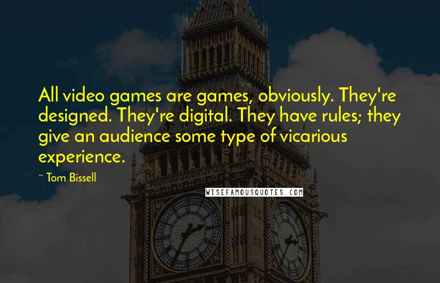 Tom Bissell Quotes: All video games are games, obviously. They're designed. They're digital. They have rules; they give an audience some type of vicarious experience.