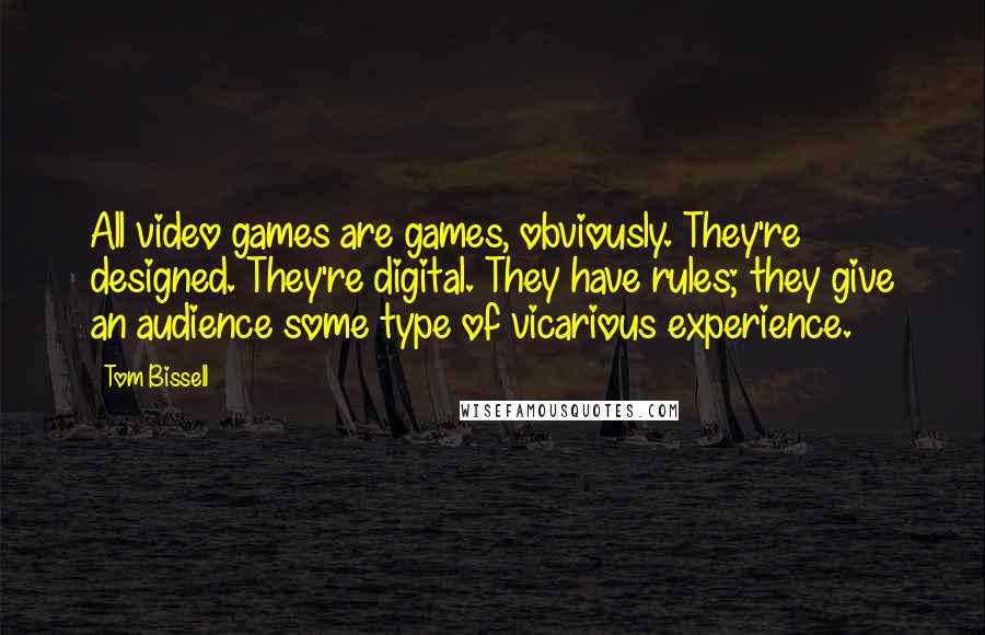 Tom Bissell Quotes: All video games are games, obviously. They're designed. They're digital. They have rules; they give an audience some type of vicarious experience.