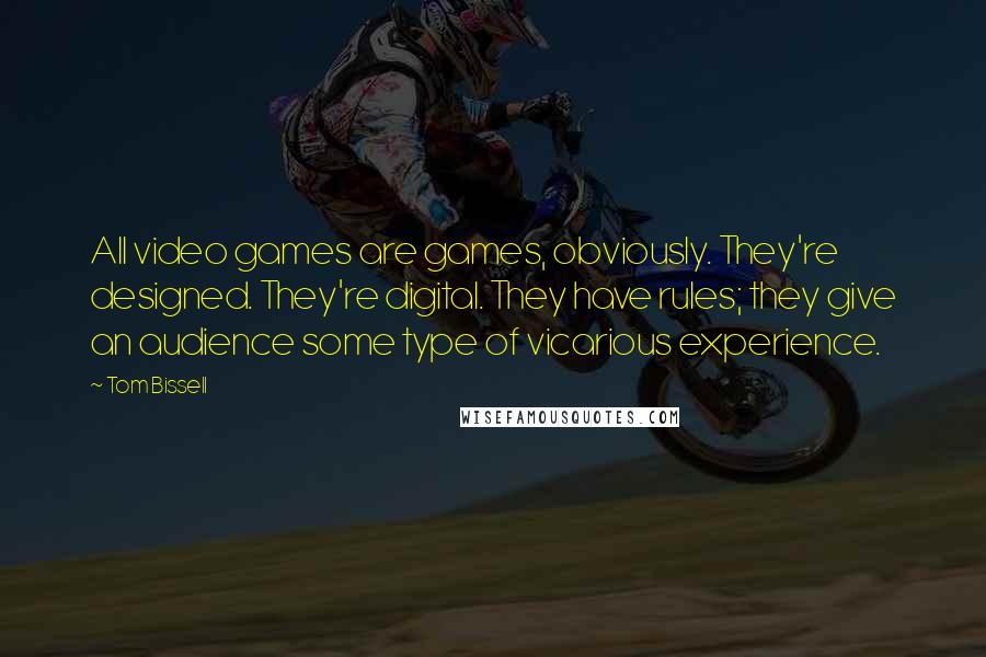 Tom Bissell Quotes: All video games are games, obviously. They're designed. They're digital. They have rules; they give an audience some type of vicarious experience.