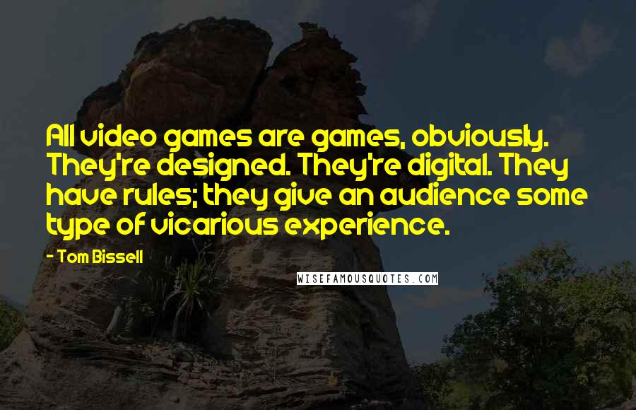 Tom Bissell Quotes: All video games are games, obviously. They're designed. They're digital. They have rules; they give an audience some type of vicarious experience.