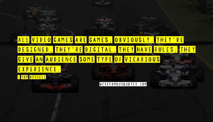 Tom Bissell Quotes: All video games are games, obviously. They're designed. They're digital. They have rules; they give an audience some type of vicarious experience.