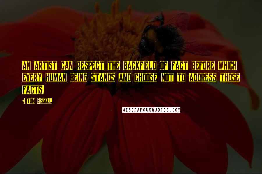 Tom Bissell Quotes: An artist can respect the backfield of fact before which every human being stands and choose not to address those facts.