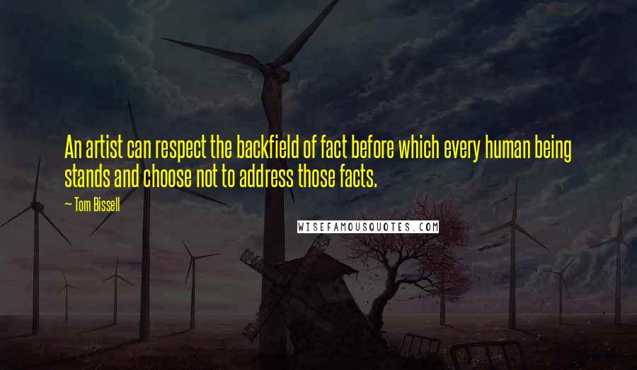 Tom Bissell Quotes: An artist can respect the backfield of fact before which every human being stands and choose not to address those facts.