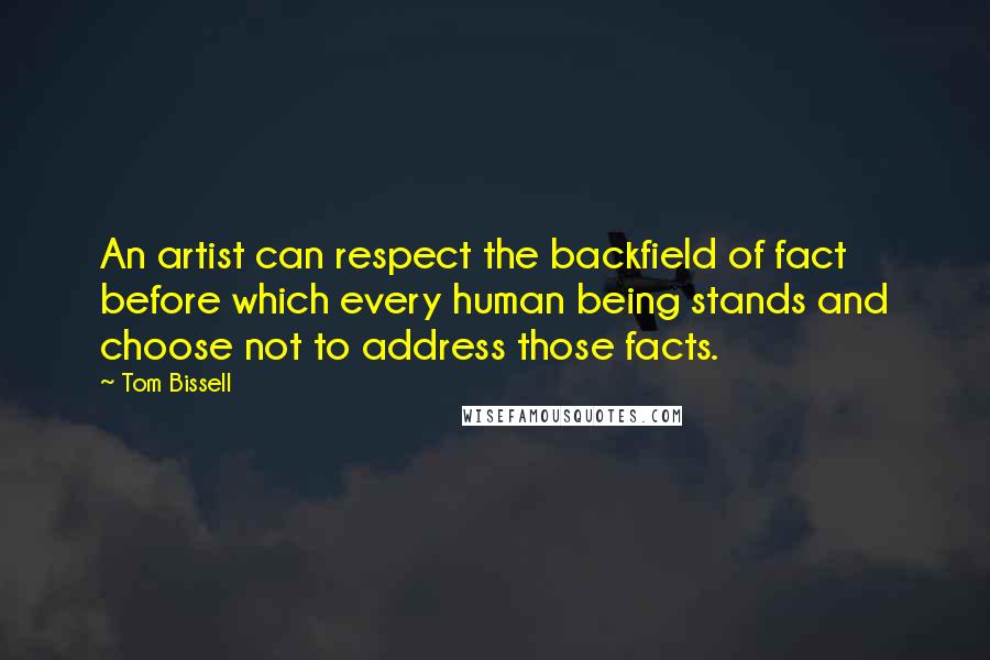 Tom Bissell Quotes: An artist can respect the backfield of fact before which every human being stands and choose not to address those facts.