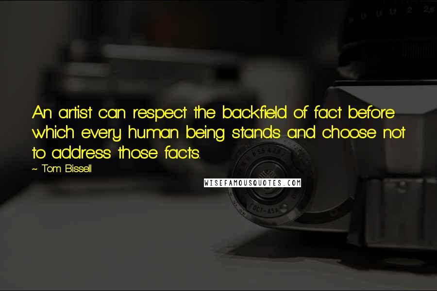 Tom Bissell Quotes: An artist can respect the backfield of fact before which every human being stands and choose not to address those facts.