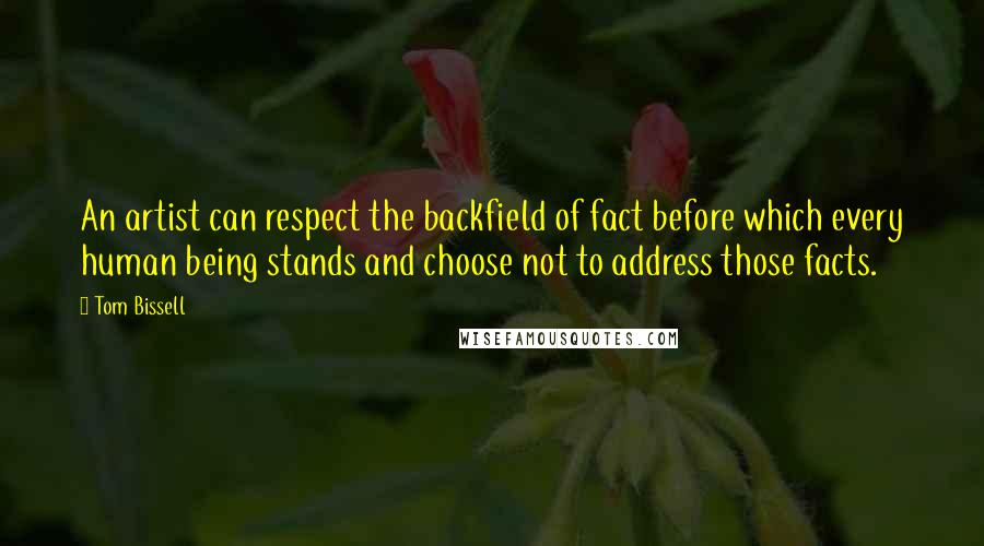 Tom Bissell Quotes: An artist can respect the backfield of fact before which every human being stands and choose not to address those facts.