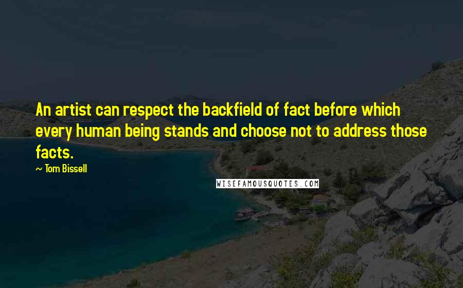 Tom Bissell Quotes: An artist can respect the backfield of fact before which every human being stands and choose not to address those facts.