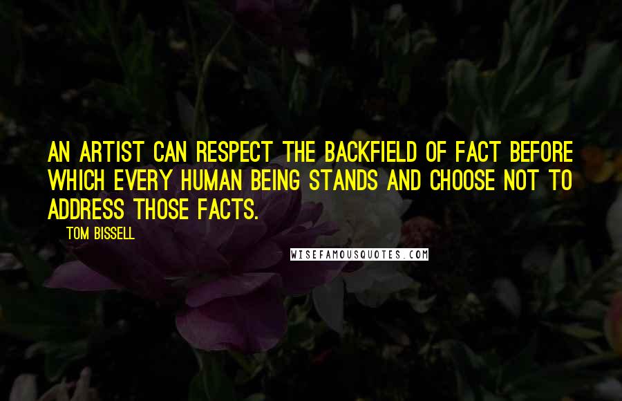 Tom Bissell Quotes: An artist can respect the backfield of fact before which every human being stands and choose not to address those facts.