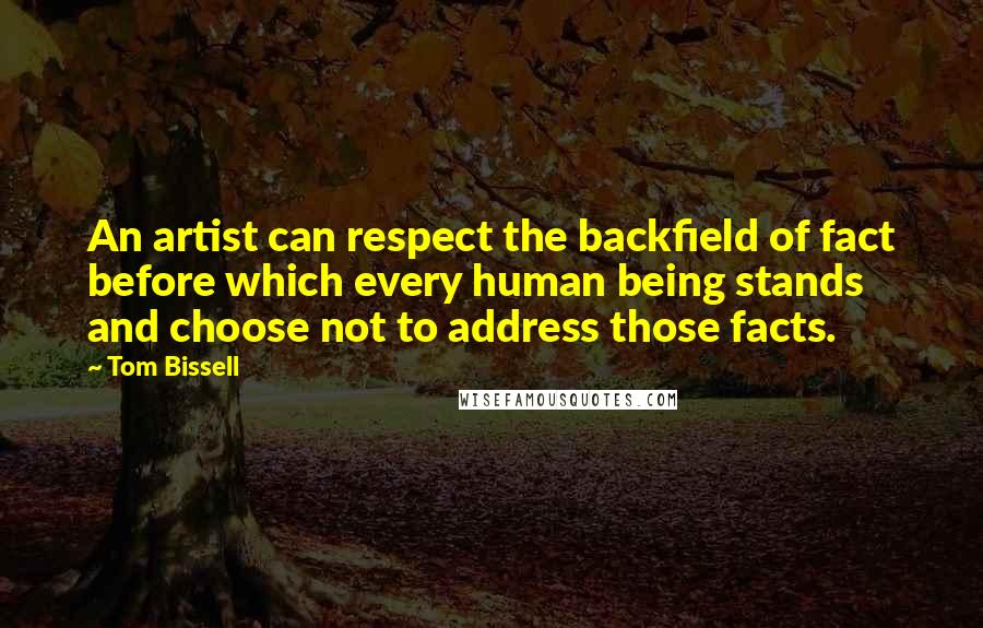 Tom Bissell Quotes: An artist can respect the backfield of fact before which every human being stands and choose not to address those facts.