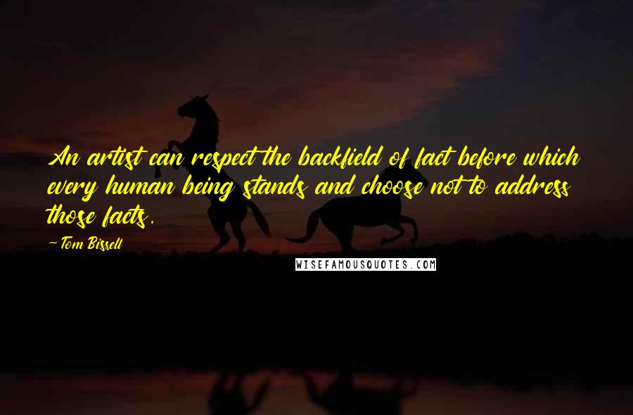 Tom Bissell Quotes: An artist can respect the backfield of fact before which every human being stands and choose not to address those facts.