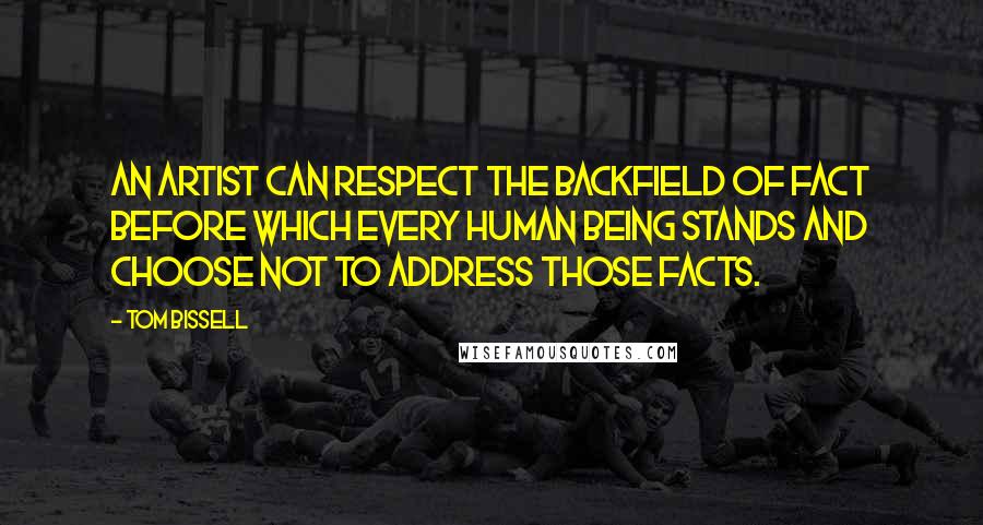 Tom Bissell Quotes: An artist can respect the backfield of fact before which every human being stands and choose not to address those facts.