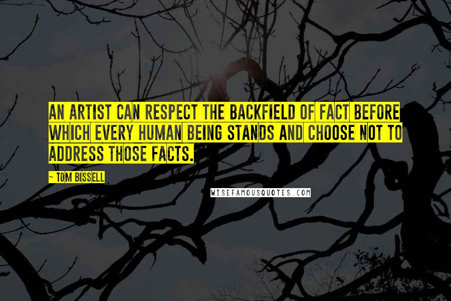 Tom Bissell Quotes: An artist can respect the backfield of fact before which every human being stands and choose not to address those facts.