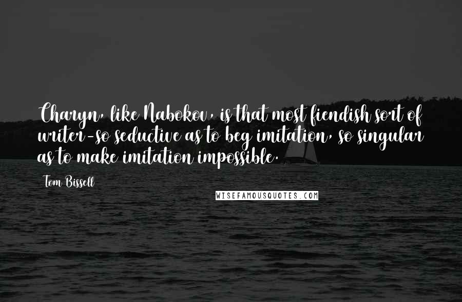 Tom Bissell Quotes: Charyn, like Nabokov, is that most fiendish sort of writer-so seductive as to beg imitation, so singular as to make imitation impossible.