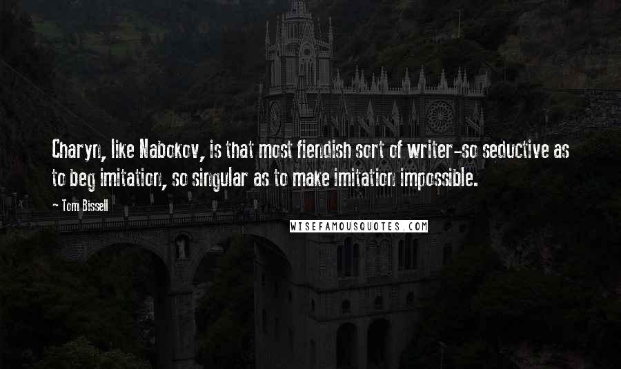 Tom Bissell Quotes: Charyn, like Nabokov, is that most fiendish sort of writer-so seductive as to beg imitation, so singular as to make imitation impossible.
