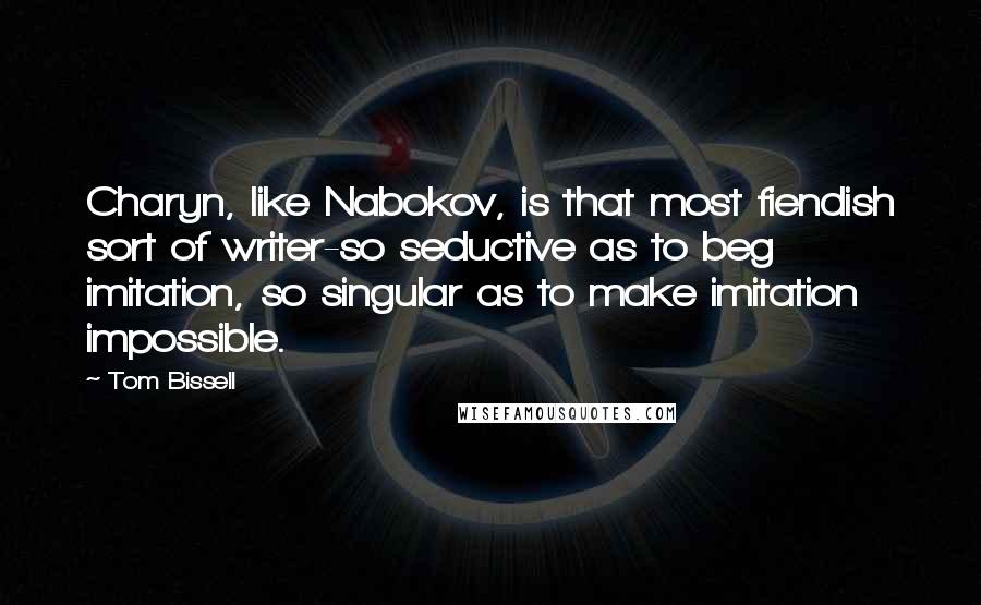 Tom Bissell Quotes: Charyn, like Nabokov, is that most fiendish sort of writer-so seductive as to beg imitation, so singular as to make imitation impossible.