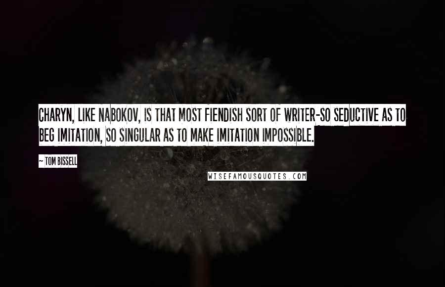 Tom Bissell Quotes: Charyn, like Nabokov, is that most fiendish sort of writer-so seductive as to beg imitation, so singular as to make imitation impossible.