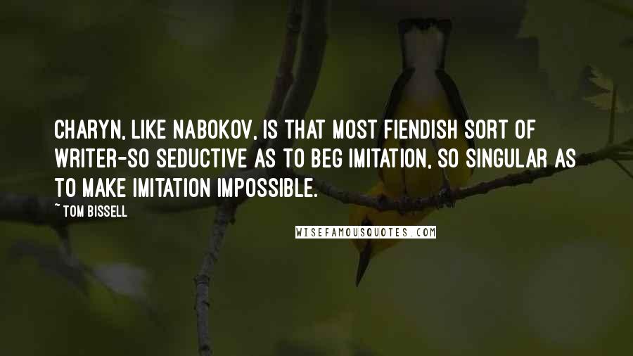 Tom Bissell Quotes: Charyn, like Nabokov, is that most fiendish sort of writer-so seductive as to beg imitation, so singular as to make imitation impossible.