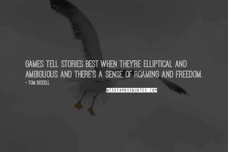 Tom Bissell Quotes: Games tell stories best when they're elliptical and ambiguous and there's a sense of roaming and freedom.