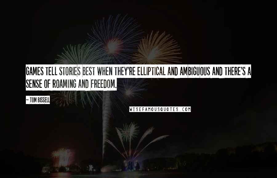 Tom Bissell Quotes: Games tell stories best when they're elliptical and ambiguous and there's a sense of roaming and freedom.