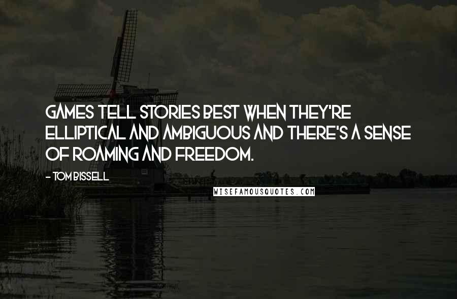 Tom Bissell Quotes: Games tell stories best when they're elliptical and ambiguous and there's a sense of roaming and freedom.