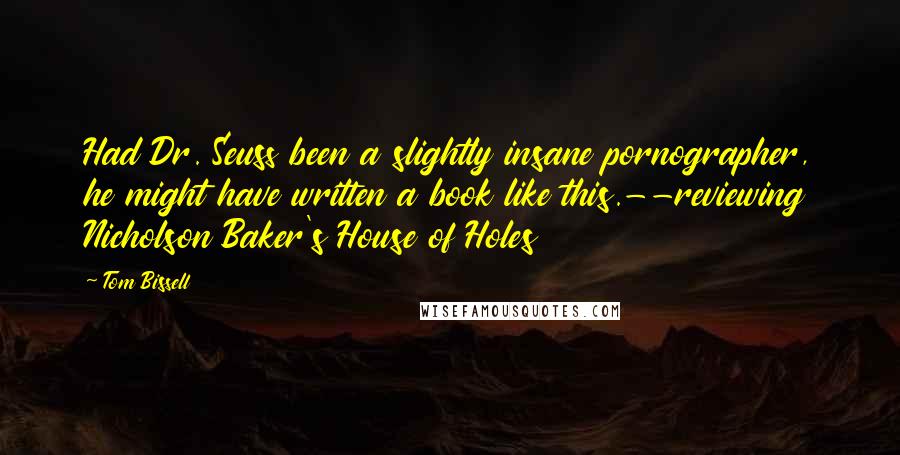 Tom Bissell Quotes: Had Dr. Seuss been a slightly insane pornographer, he might have written a book like this.--reviewing Nicholson Baker's House of Holes