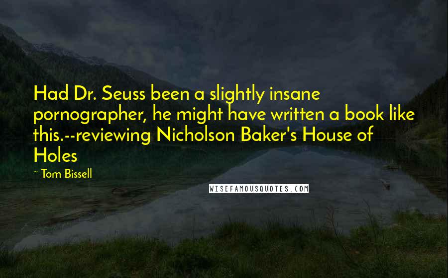 Tom Bissell Quotes: Had Dr. Seuss been a slightly insane pornographer, he might have written a book like this.--reviewing Nicholson Baker's House of Holes