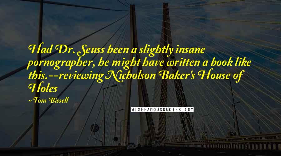 Tom Bissell Quotes: Had Dr. Seuss been a slightly insane pornographer, he might have written a book like this.--reviewing Nicholson Baker's House of Holes