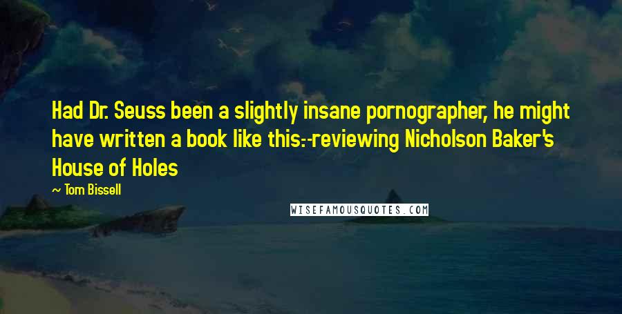 Tom Bissell Quotes: Had Dr. Seuss been a slightly insane pornographer, he might have written a book like this.--reviewing Nicholson Baker's House of Holes