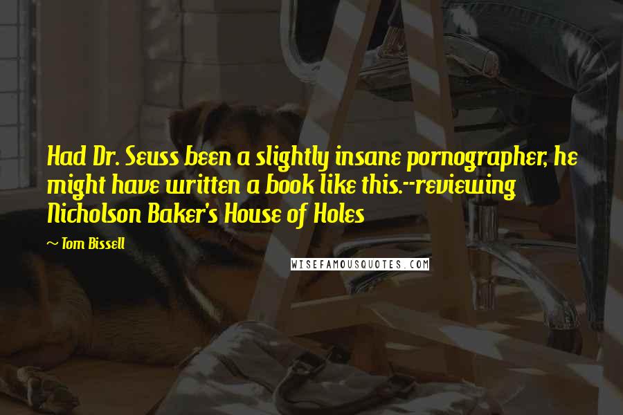 Tom Bissell Quotes: Had Dr. Seuss been a slightly insane pornographer, he might have written a book like this.--reviewing Nicholson Baker's House of Holes