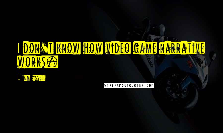 Tom Bissell Quotes: I don't know how video game narrative works.