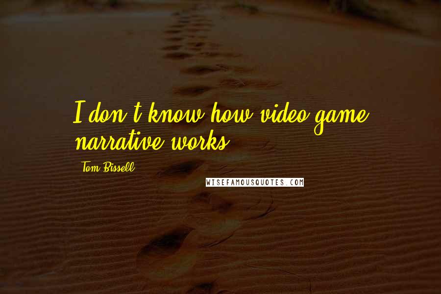 Tom Bissell Quotes: I don't know how video game narrative works.