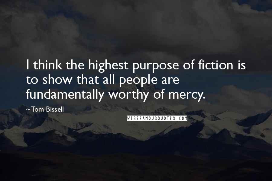 Tom Bissell Quotes: I think the highest purpose of fiction is to show that all people are fundamentally worthy of mercy.