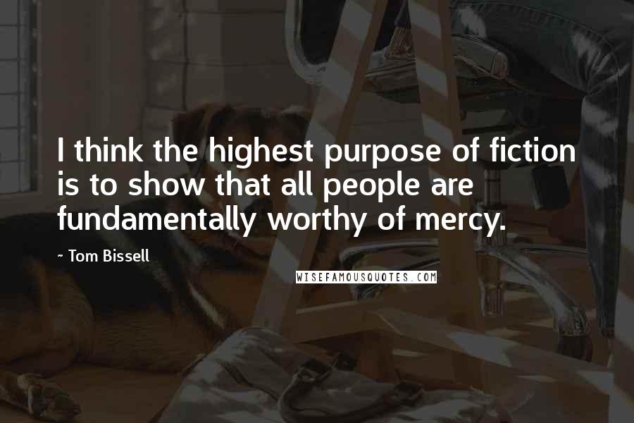 Tom Bissell Quotes: I think the highest purpose of fiction is to show that all people are fundamentally worthy of mercy.