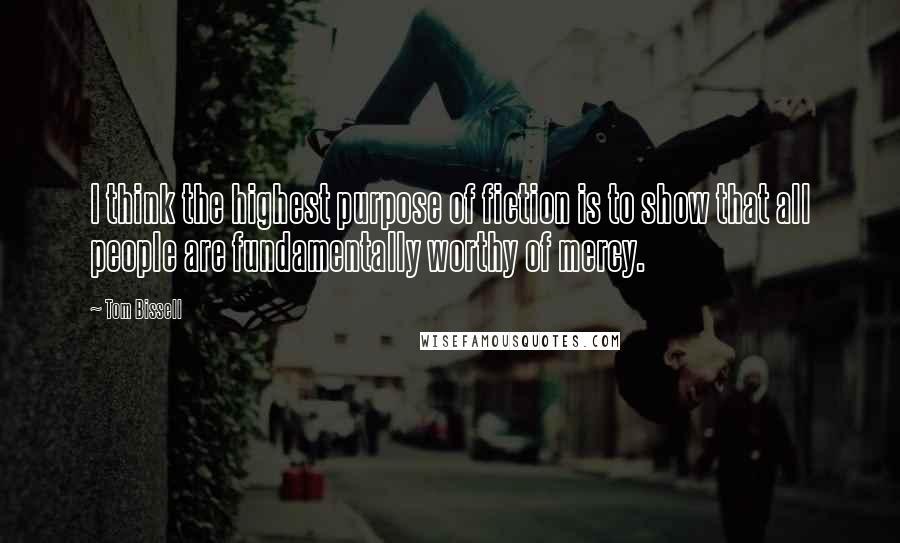 Tom Bissell Quotes: I think the highest purpose of fiction is to show that all people are fundamentally worthy of mercy.