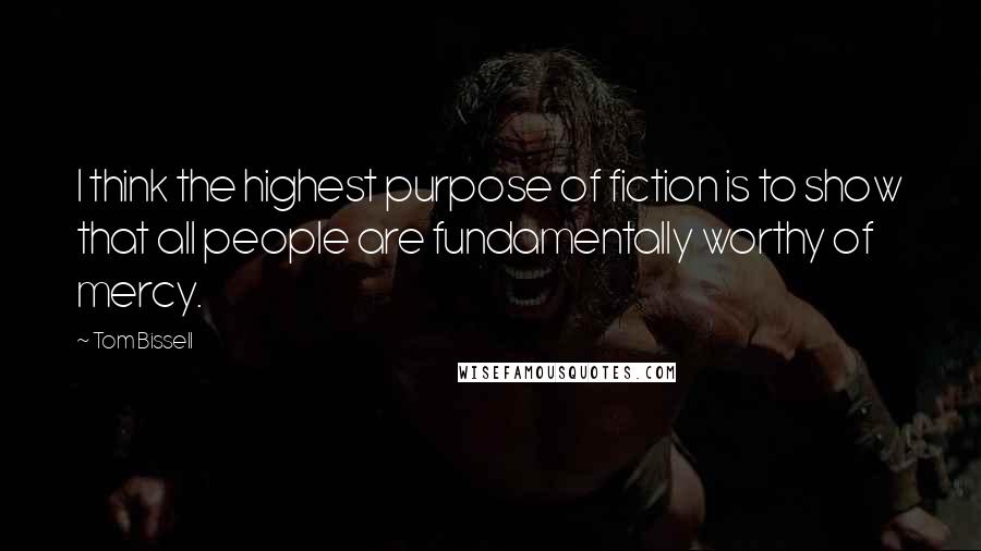 Tom Bissell Quotes: I think the highest purpose of fiction is to show that all people are fundamentally worthy of mercy.