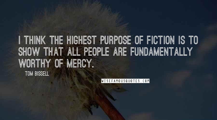 Tom Bissell Quotes: I think the highest purpose of fiction is to show that all people are fundamentally worthy of mercy.