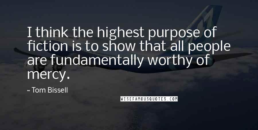 Tom Bissell Quotes: I think the highest purpose of fiction is to show that all people are fundamentally worthy of mercy.