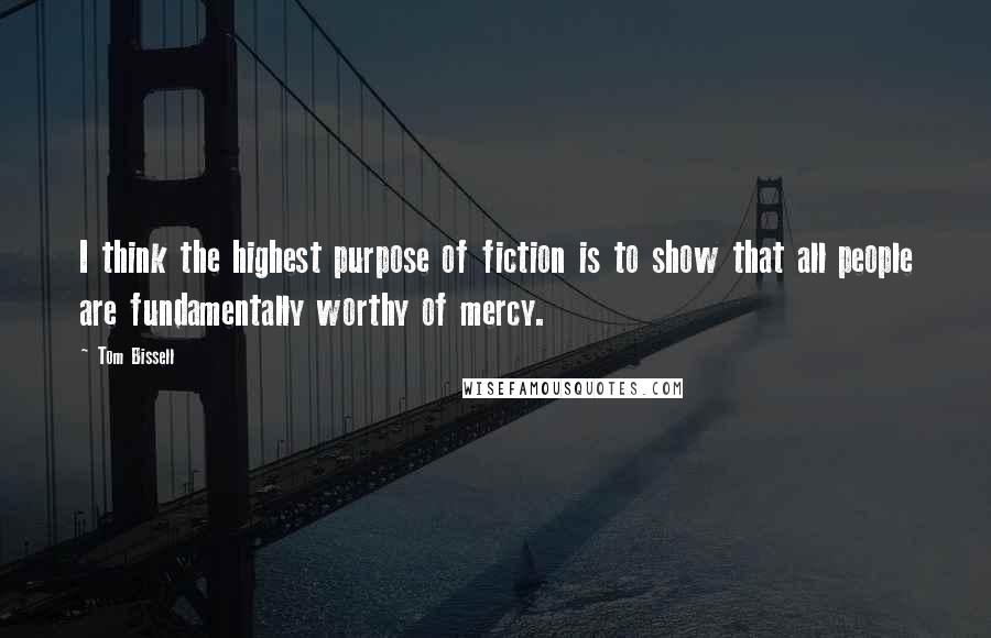 Tom Bissell Quotes: I think the highest purpose of fiction is to show that all people are fundamentally worthy of mercy.